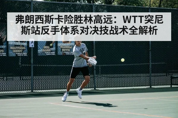 弗朗西斯卡险胜林高远：WTT突尼斯站反手体系对决技战术全解析