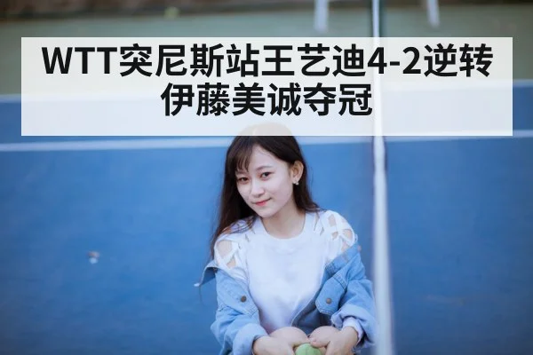 WTT突尼斯站王艺迪4-2逆转伊藤美诚夺冠