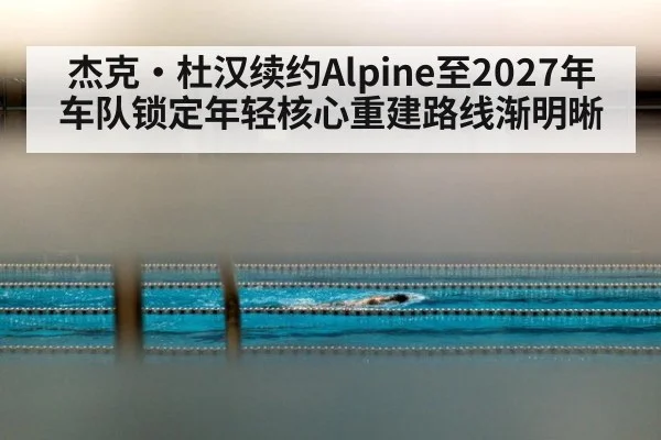 杰克·杜汉续约Alpine至2027年 车队锁定年轻核心重建路线渐明晰