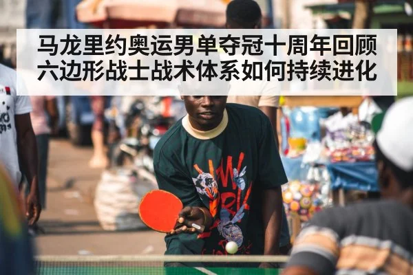 马龙里约奥运男单夺冠十周年回顾 六边形战士战术体系如何持续进化