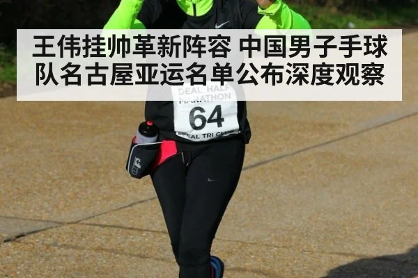 王伟挂帅革新阵容 中国男子手球队名古屋亚运名单公布深度观察
