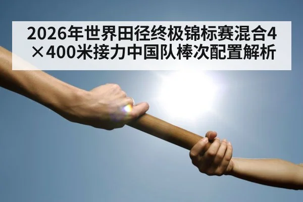 2026年世界田径终极锦标赛混合4×400米接力中国队棒次配置解析